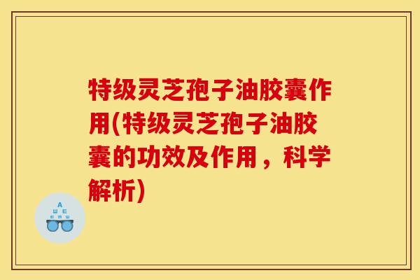 特级灵芝孢子油胶囊作用(特级灵芝孢子油胶囊的功效及作用,科学解析)