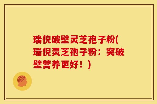 瑞倪破壁灵芝孢子粉(瑞倪灵芝孢子粉:突破壁营养更好!)