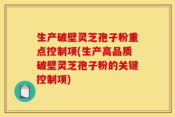 生产破壁灵芝孢子粉重点控制项(生产高品质破壁灵芝孢子粉的关键控制项)