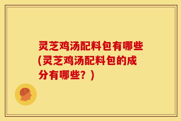 灵芝鸡汤配料包有哪些(灵芝鸡汤配料包的成分有哪些?)