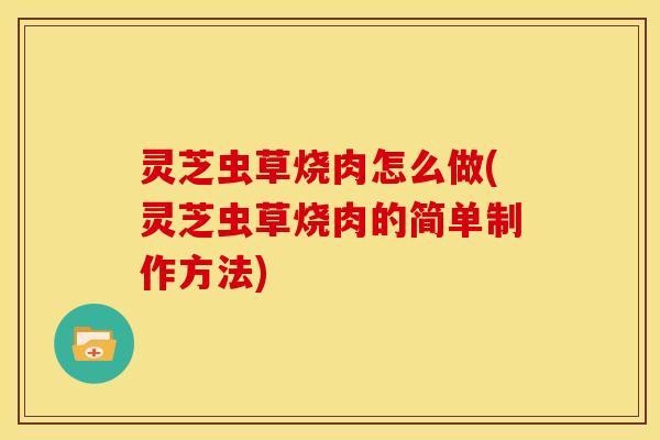 灵芝虫草烧肉怎么做(灵芝虫草烧肉的简单制作方法)