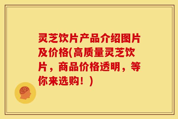 灵芝饮片产品介绍图片及价格(高质量灵芝饮片,商品价格透明,等你来选购!)
