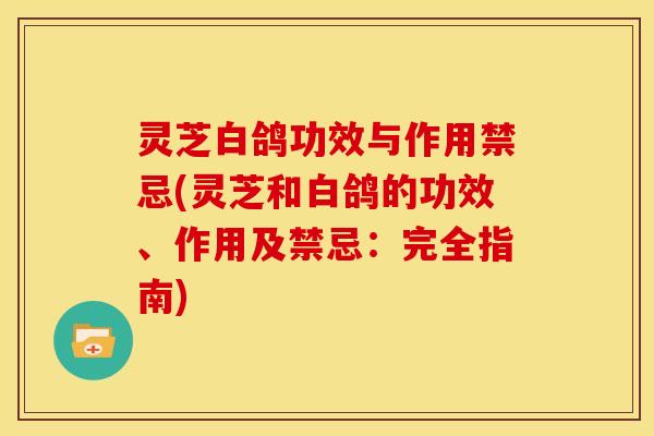灵芝白鸽功效与作用禁忌(灵芝和白鸽的功效、作用及禁忌:完全指南)