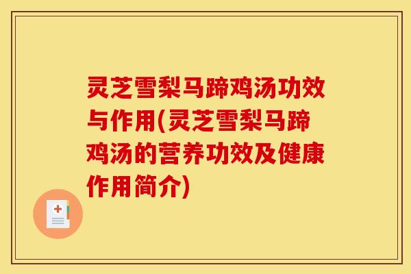 灵芝雪梨马蹄鸡汤功效与作用(灵芝雪梨马蹄鸡汤的营养功效及健康作用简介)
