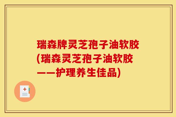 瑞森牌灵芝孢子油软胶(瑞森灵芝孢子油软胶——护理养生佳品)