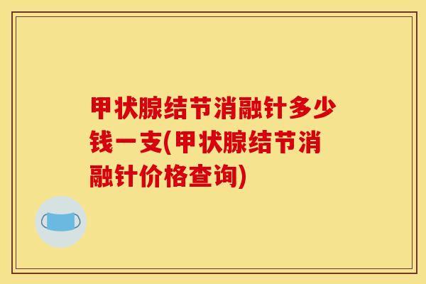 甲状腺结节消融针多少钱一支(甲状腺结节消融针价格查询)