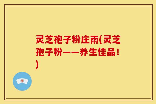 灵芝孢子粉庄雨(灵芝孢子粉——养生佳品!)
