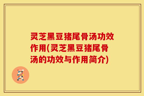 灵芝黑豆猪尾骨汤功效作用(灵芝黑豆猪尾骨汤的功效与作用简介)