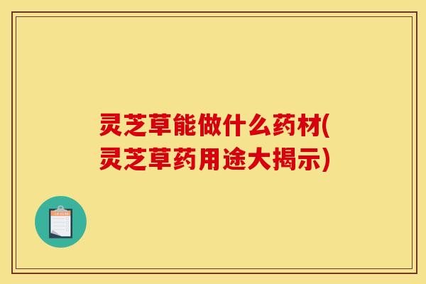 灵芝草能做什么药材(灵芝草药用途大揭示)