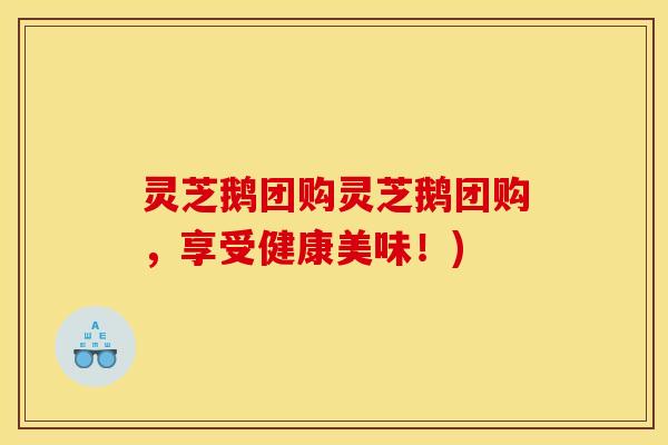 灵芝鹅团购灵芝鹅团购,享受健康美味!)