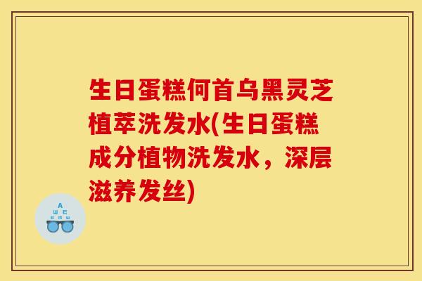 生日蛋糕何首乌黑灵芝植萃洗发水(生日蛋糕成分植物洗发水,深层滋养发丝)
