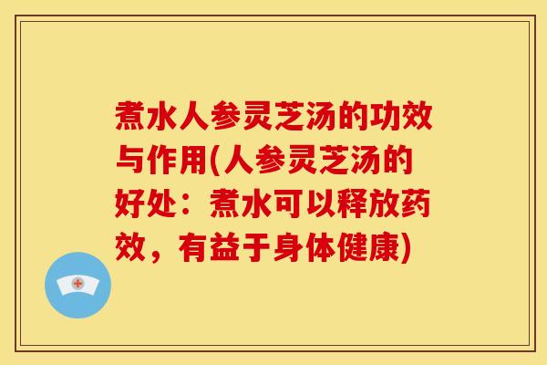 煮水人参灵芝汤的功效与作用(人参灵芝汤的好处:煮水可以释放药效,有益于身体健康)
