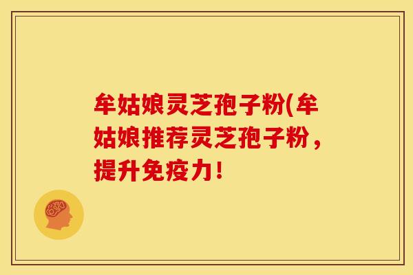 牟姑娘灵芝孢子粉(牟姑娘推荐灵芝孢子粉，提升免疫力！
