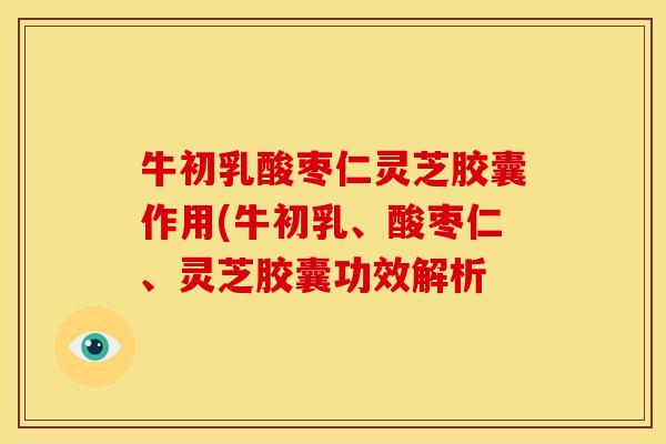 牛初乳酸枣仁灵芝胶囊作用(牛初乳、酸枣仁、灵芝胶囊功效解析