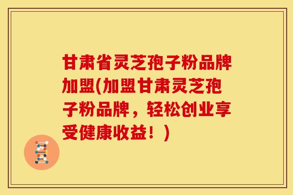 甘肃省灵芝孢子粉品牌加盟(加盟甘肃灵芝孢子粉品牌,轻松创业享受健康收益!)