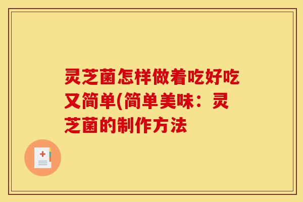 灵芝菌怎样做着吃好吃又简单(简单美味：灵芝菌的制作方法