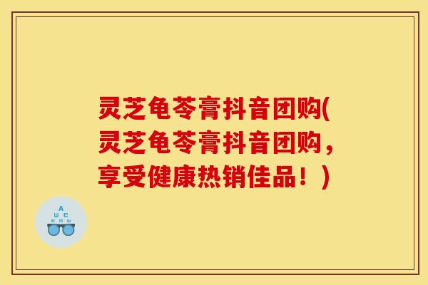 灵芝龟苓膏抖音团购(灵芝龟苓膏抖音团购，享受健康热销佳品！)