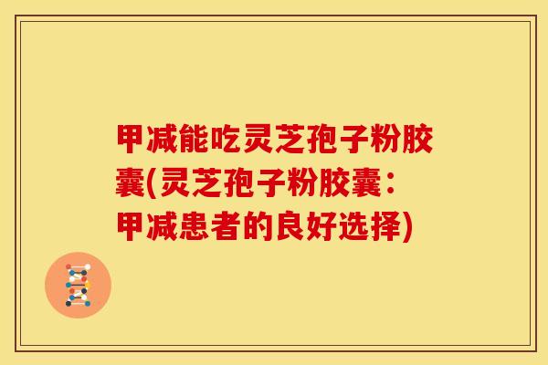 甲减能吃灵芝孢子粉胶囊(灵芝孢子粉胶囊:甲减患者的良好选择)