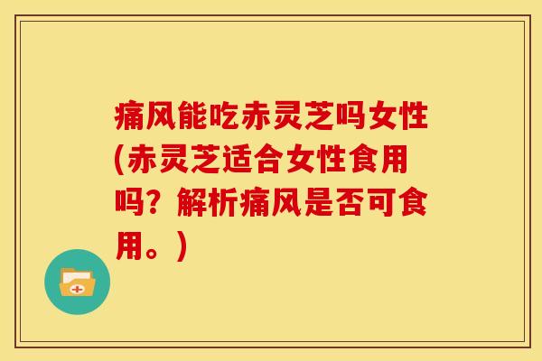 痛风能吃赤灵芝吗女性(赤灵芝适合女性食用吗?解析痛风是否可食用。)