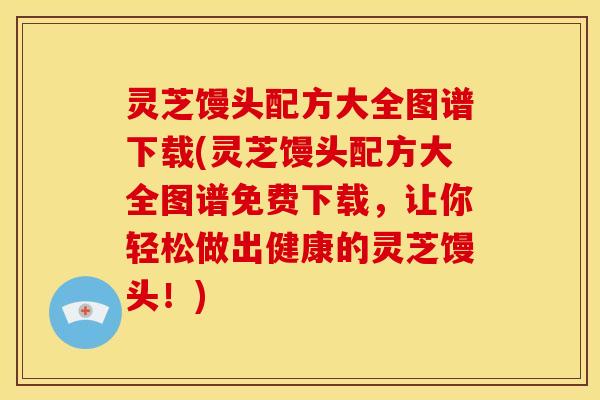 灵芝馒头配方大全图谱下载(灵芝馒头配方大全图谱免费下载，让你轻松做出健康的灵芝馒头！)