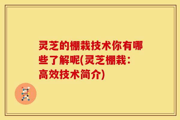 灵芝的棚栽技术你有哪些了解呢(灵芝棚栽:高效技术简介)