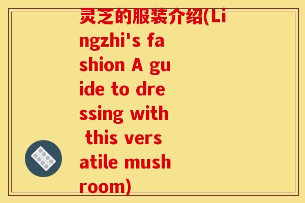 灵芝的服装介绍(Lingzhi's fashion A guide to dressing with this versatile mushroom)