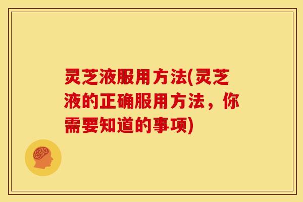 灵芝液服用方法(灵芝液的正确服用方法,你需要知道的事项)