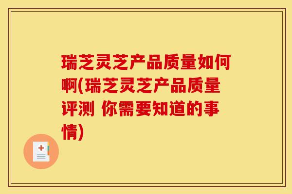 瑞芝灵芝产品质量如何啊(瑞芝灵芝产品质量评测 你需要知道的事情)