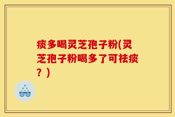 痰多喝灵芝孢子粉(灵芝孢子粉喝多了可祛痰?)