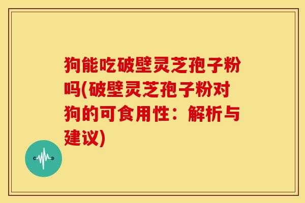 狗能吃破壁灵芝孢子粉吗(破壁灵芝孢子粉对狗的可食用性:解析与建议)