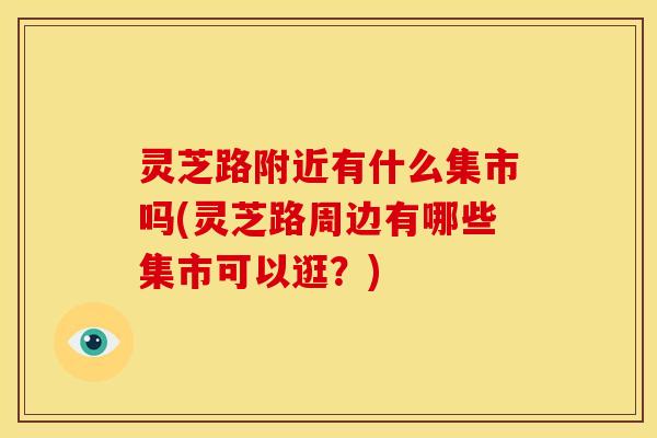灵芝路附近有什么集市吗(灵芝路周边有哪些集市可以逛?)