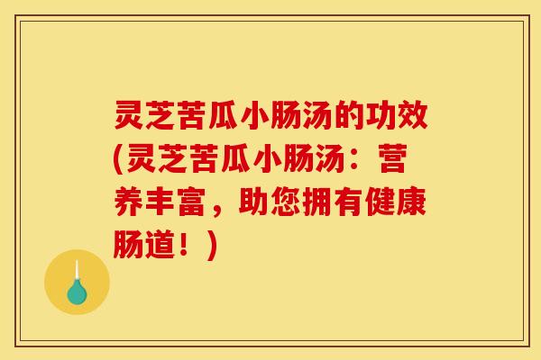 灵芝苦瓜小肠汤的功效(灵芝苦瓜小肠汤：营养丰富，助您拥有健康肠道！)