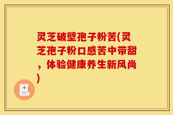 灵芝破壁孢子粉苦(灵芝孢子粉口感苦中带甜,体验健康养生新风尚)