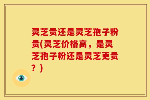 灵芝贵还是灵芝孢子粉贵(灵芝价格高,是灵芝孢子粉还是灵芝更贵?)