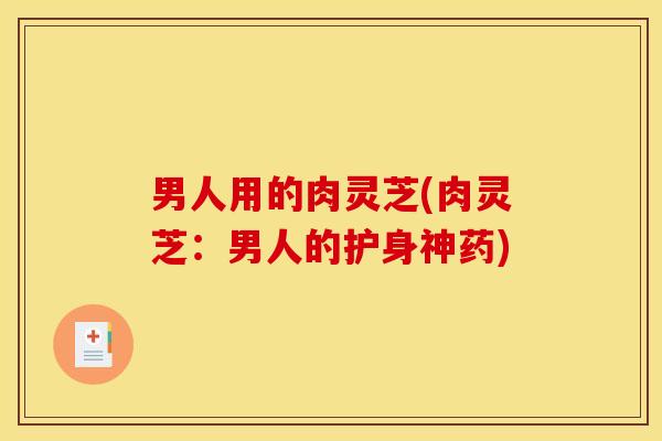 男人用的肉灵芝(肉灵芝：男人的护身神药)