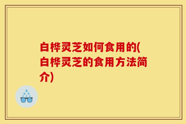 白桦灵芝如何食用的(白桦灵芝的食用方法简介)