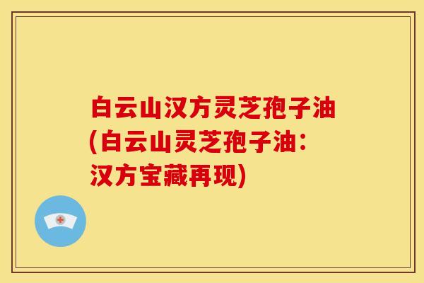白云山汉方灵芝孢子油(白云山灵芝孢子油:汉方宝藏再现)
