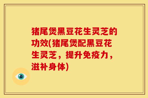 猪尾煲黑豆花生灵芝的功效(猪尾煲配黑豆花生灵芝，提升免疫力，滋补身体)