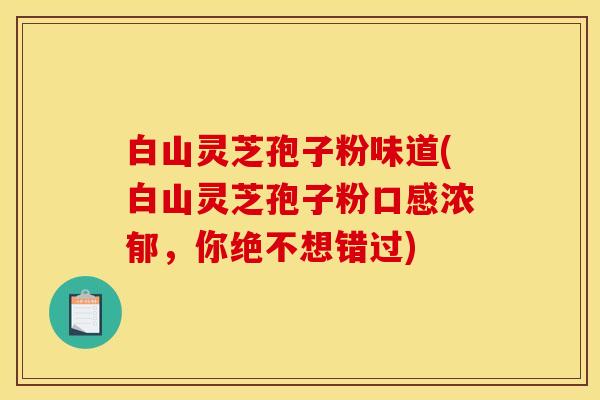 白山灵芝孢子粉味道(白山灵芝孢子粉口感浓郁，你绝不想错过)
