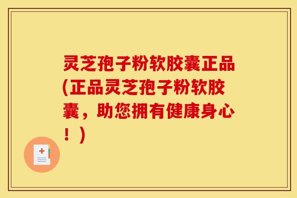灵芝孢子粉软胶囊正品(正品灵芝孢子粉软胶囊,助您拥有健康身心!)