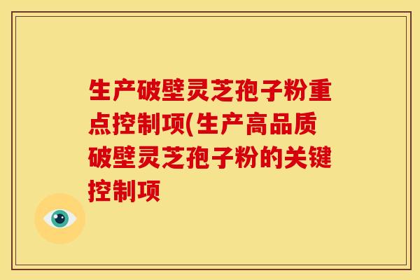 生产破壁灵芝孢子粉重点控制项(生产高品质破壁灵芝孢子粉的关键控制项
