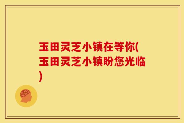 玉田灵芝小镇在等你(玉田灵芝小镇盼您光临)