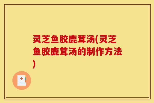 灵芝鱼胶鹿茸汤(灵芝鱼胶鹿茸汤的制作方法)