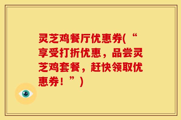 灵芝鸡餐厅优惠券(“享受打折优惠,品尝灵芝鸡套餐,赶快领取优惠券!”)