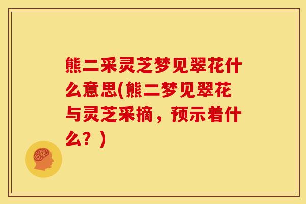 熊二采灵芝梦见翠花什么意思(熊二梦见翠花与灵芝采摘，预示着什么？)