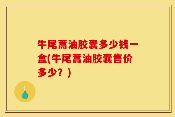 牛尾蒿油胶囊多少钱一盒(牛尾蒿油胶囊售价多少？)