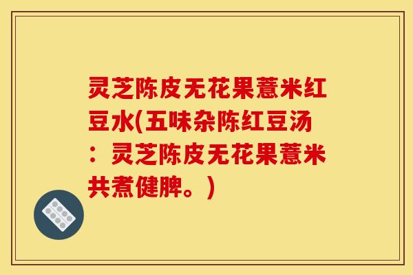 灵芝陈皮无花果薏米红豆水(五味杂陈红豆汤：灵芝陈皮无花果薏米共煮健脾。)