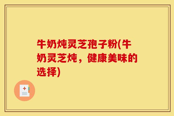 牛奶炖灵芝孢子粉(牛奶灵芝炖，健康美味的选择)