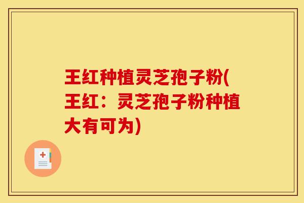王红种植灵芝孢子粉(王红:灵芝孢子粉种植大有可为)