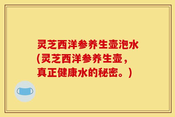 灵芝西洋参养生壶泡水(灵芝西洋参养生壶,真正健康水的秘密。)